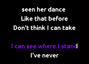 seen her dance
Like that before
Don't think I can take

I can see where I stand
I've never
