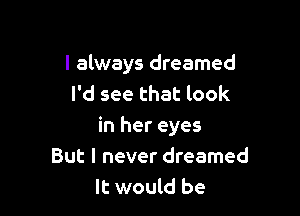 I always dreamed
I'd see that look

in her eyes
But I never dreamed
It would be