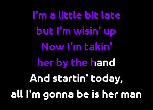 I'm a little bit late
but I'm wisin' up
Now I'm takin'

her by the hand
And startin' today,
all I'm gonna be is her man