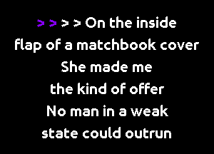 9- za- z- z- On the inside
Flap oF a matchbook cover
She made me

the kind of offer
No man in a weak
state could outrun