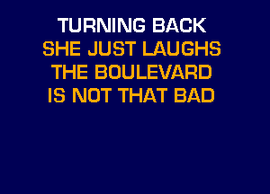 TURNING BACK
SHE JUST LAUGHS
THE BOULEVARD
IS NOT THAT BAD

g
