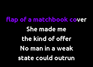 Flap oF a matchbook cover
She made me

the kind of offer
No man in a weak
state could outrun