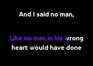 And I said no man,

Like no man in his wrong
heart would have done