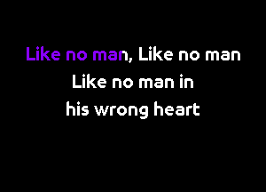 Like no man, Like no man
Like no man in

his wrong heart