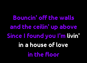 Bouncin' off the walls
and the ceilin' up above

Since I Found you I'm livin'
in a house of love

in the Floor