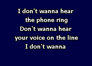 I don't wanna hear
the phone ring
Don't wanna hear

your voice on the line
I don't wanna