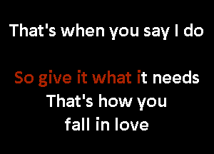 That's when you say I do

So give it what it needs
That's how you
faHinlove