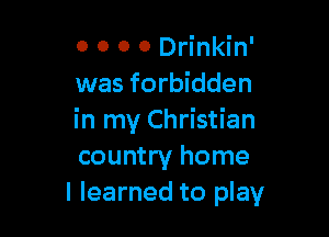 0 0 0 0 Drinkin'
was forbidden

in my Christian
country home
I learned to play