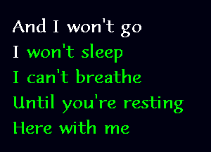 And I won't go
I won't sleep
I can't breathe

Until you're resting

Here with me