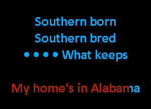 Southern born
Southern bred
o 0 0 0 What keeps

My home's in Alabama