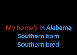 My home's in Alabama
Southern born
Southern bred