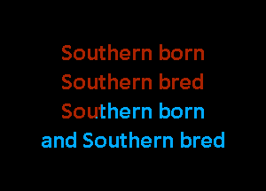 Southern born
Southern bred

Southern born
and Southern bred