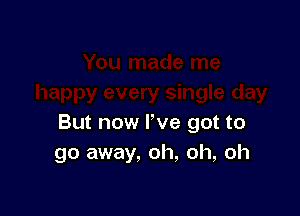But now I've got to
go away, oh, oh, oh