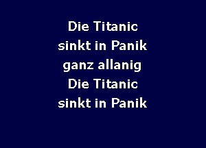 Die Titanic
sinkt in Panik
ganz allanig

Die Titanic
sinkt in Panik