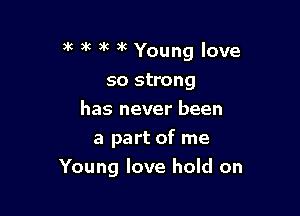 )g )k )K )k Young love

so strong
has never been
a part of me
Young love hold on