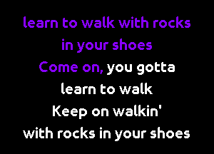 learn to walk with rocks
in your shoes
Come on, you gotta
learn to walk
Keep on walkin'
with rocks in your shoes