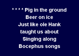 Pig in the ground
Beer on ice
Just like ole Hank

taught us about
Singing along
Bocephus songs