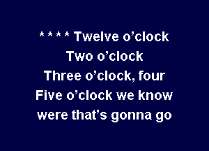 Twelve o'clock
Two o,clock

Three dclock, four
Five dclock we know
were thafs gonna go