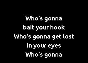 Who's gonna
bait your hook

Who's gonna get lost

in your eyes
Who's gonna