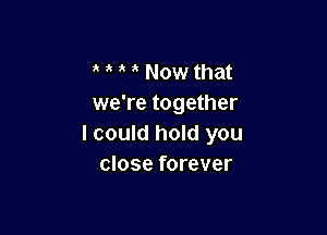 Now that
we're together

I could hold you
close forever