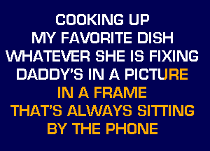 COOKING UP
MY FAVORITE DISH
WHATEVER SHE IS FIXING
DADDY'S IN A PICTURE
IN A FRAME
THAT'S ALWAYS SITTING
BY THE PHONE