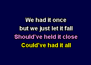 We had it once
but we just let it fall

Should've held it close
Could've had it all