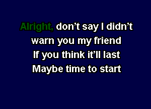don,t say I dith
warn you my friend

If you think it, last
Maybe time to start