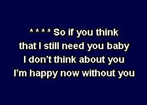 t i t t 80 if you think
that I still need you baby

I don't think about you
Pm happy now without you