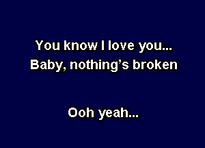 You know I love you...
Baby, nothing's broken

Ooh yeah...