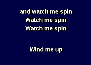 and watch me spin
Watch me spin
Watch me spin

Wind me up