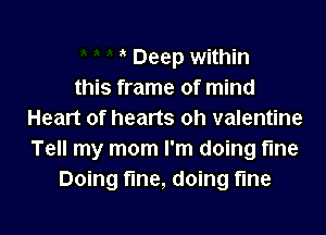 Deep within
this frame of mind

Heart of hearts oh valentine
Tell my mom I'm doing fme
Doing fine, doing fine