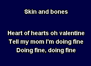 Skin and bones

Heart of hearts oh valentine
Tell my mom I'm doing fme
Doing fine, doing fine