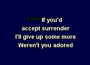 If you'd
accept surrender

I'll give up some more
Weren't you adored