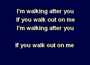 I'm walking after you
If you walk out on me
I'm walking after you

If you walk out on me