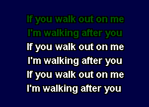 If you walk out on me

I'm walking after you
If you walk out on me
I'm walking after you