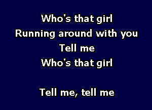 Who's that girl
Running around with you
Tell me

Who's that girl

Tell me, tell me