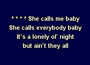 1k 1k ik it She calls me baby
She calls everybody baby

It's a lonely ol, night
but ain't they all