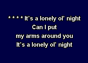 1k 1k ir 1o. Ifs a lonely or night
Can I put

my arms around you
Ifs a lonely ol' night