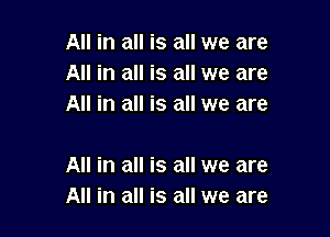 All in all is all we are
All in all is all we are
All in all is all we are

All in all is all we are
All in all is all we are