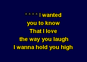 I wanted
you to know

That I love
the way you laugh
lwanna hold you high