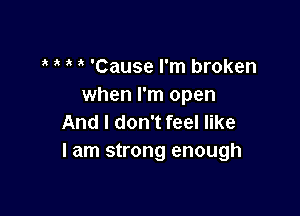 'Cause I'm broken
when I'm open

And I don't feel like
I am strong enough