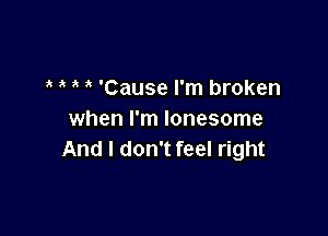 'Cause I'm broken

when I'm lonesome
And I don't feel right