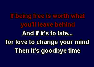 And if it's to late...

for love to change your mind
Then ifs goodbye time