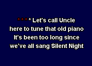 Let's call Uncle
here to tune that old piano

lfs been too long since
weWe all sang Silent Night
