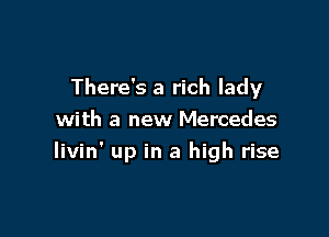 There's a rich lady

with a new Mercedes
Iivin' up in a high rise