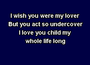 I wish you were my lover
But you act so undercover

I love you child my
whole life long