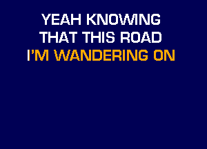 YEAH KNUWNG
THAT THIS ROAD
I'M WANDERING 0N