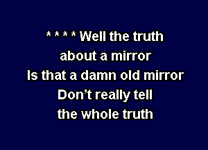 t t t t Well the truth
about a mirror

Is that a damn old mirror
Don't really tell
the whole truth