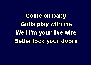 Come on baby
Gotta play with me

Well I'm your live wire
Better lock your doors