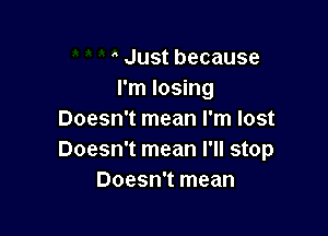 Just because
I'm losing

Doesn't mean I'm lost
Doesn't mean I'll stop
Doesn't mean